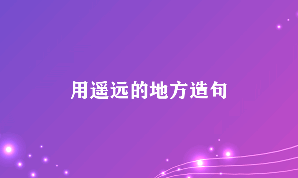用遥远的地方造句