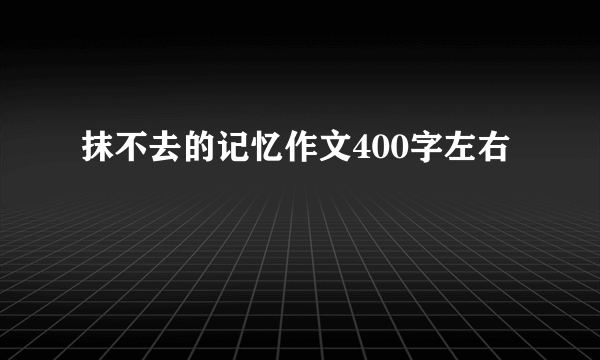 抹不去的记忆作文400字左右