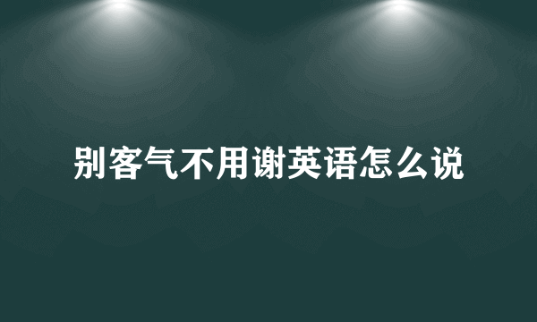 别客气不用谢英语怎么说