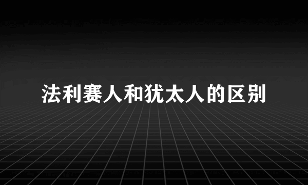 法利赛人和犹太人的区别