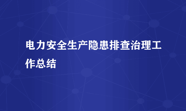 电力安全生产隐患排查治理工作总结