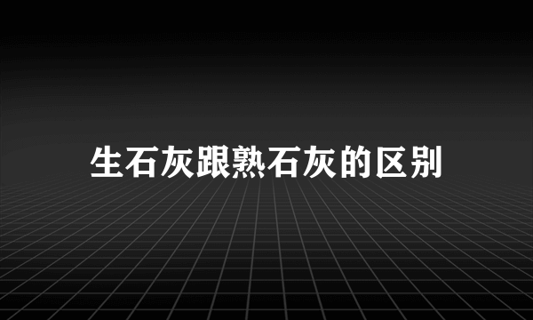 生石灰跟熟石灰的区别
