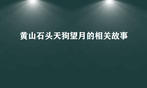 黄山石头天狗望月的相关故事
