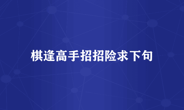 棋逢高手招招险求下句