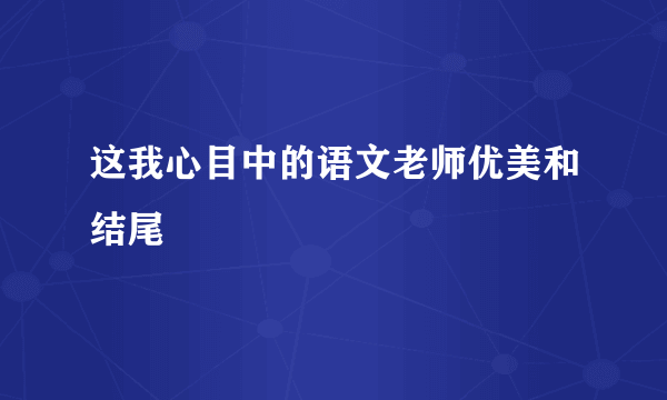这我心目中的语文老师优美和结尾