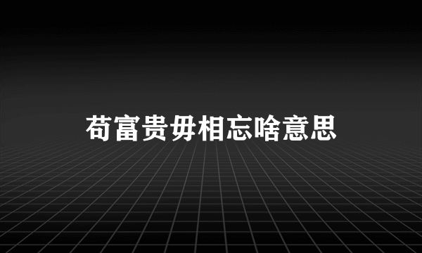 苟富贵毋相忘啥意思