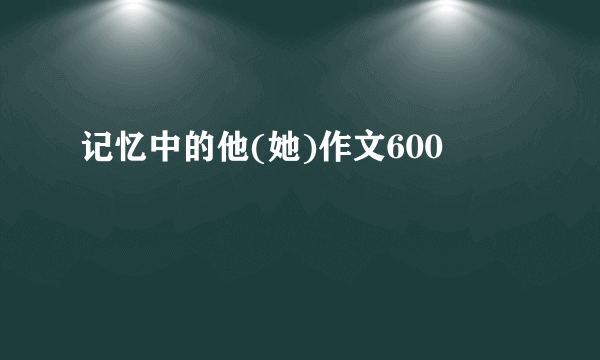 记忆中的他(她)作文600