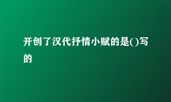 开创了汉代抒情小赋的是()写的