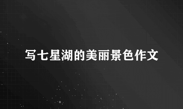 写七星湖的美丽景色作文