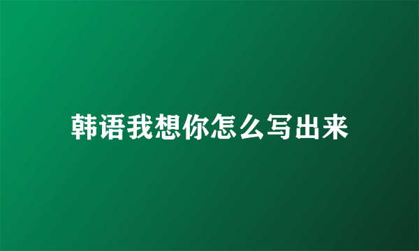 韩语我想你怎么写出来