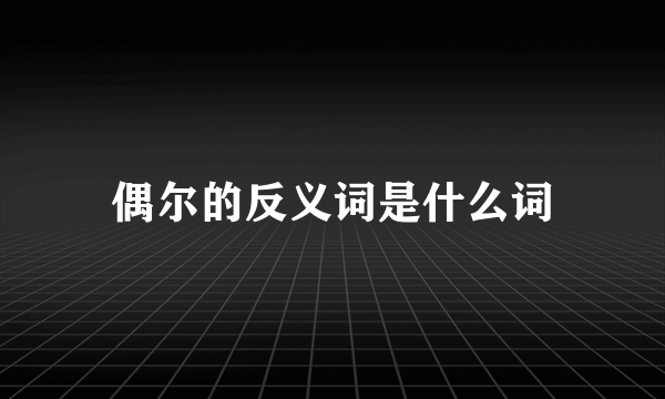 偶尔的反义词是什么词