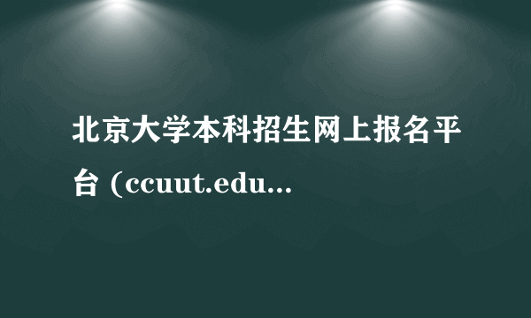 北京大学本科招生网上报名平台 (ccuut.edu.cn)