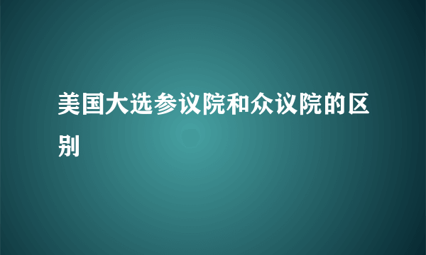 美国大选参议院和众议院的区别