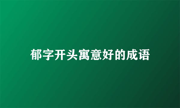 郁字开头寓意好的成语