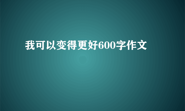 我可以变得更好600字作文