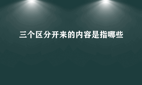 三个区分开来的内容是指哪些