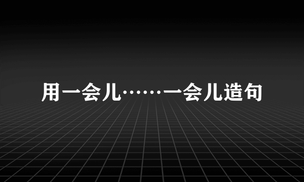用一会儿⋯⋯一会儿造句