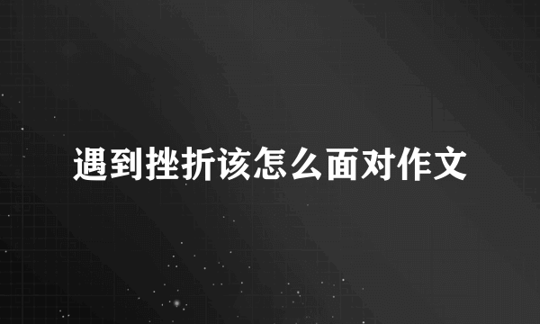遇到挫折该怎么面对作文