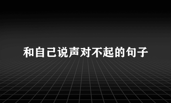 和自己说声对不起的句子