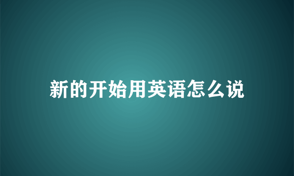 新的开始用英语怎么说
