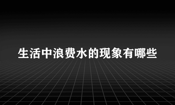 生活中浪费水的现象有哪些