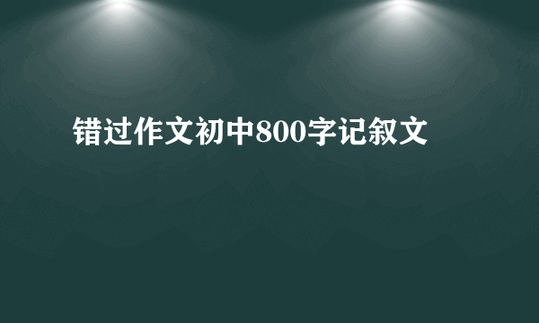 错过作文初中800字记叙文