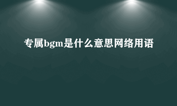 专属bgm是什么意思网络用语