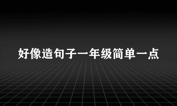 好像造句子一年级简单一点