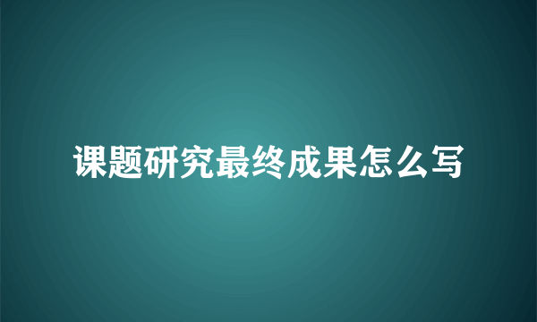 课题研究最终成果怎么写
