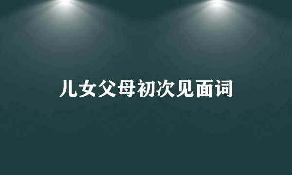 儿女父母初次见面词