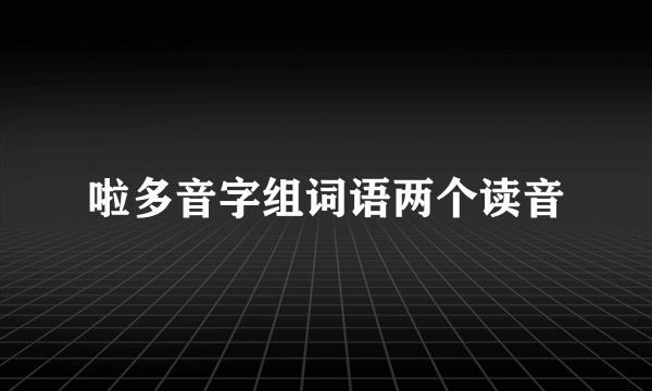啦多音字组词语两个读音