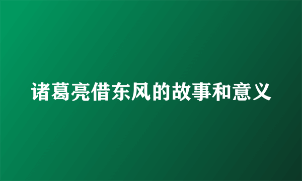 诸葛亮借东风的故事和意义