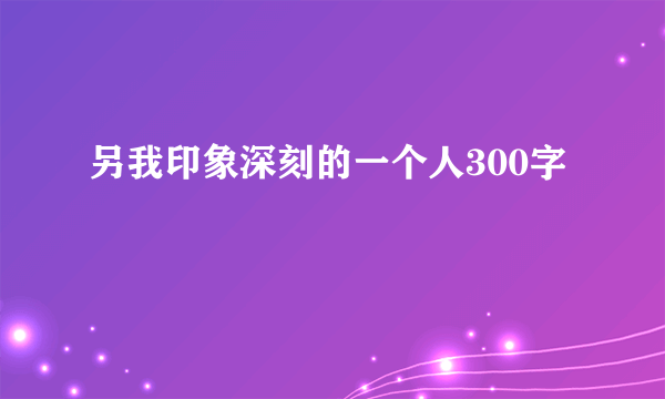 另我印象深刻的一个人300字