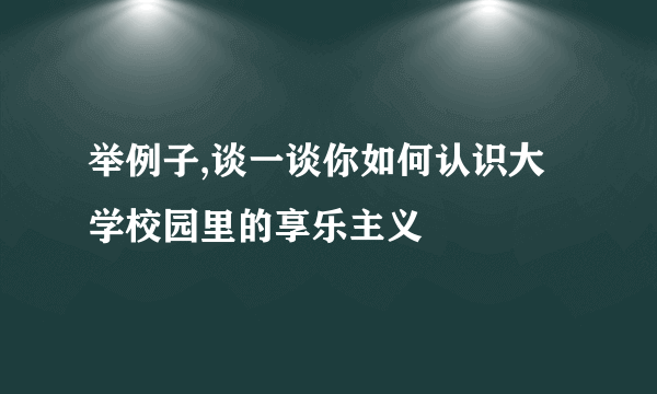 举例子,谈一谈你如何认识大学校园里的享乐主义
