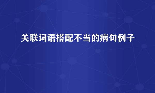 关联词语搭配不当的病句例子