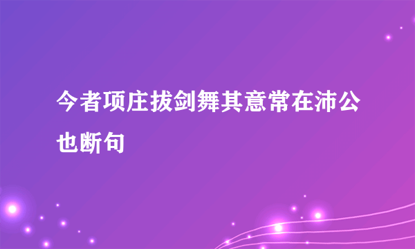 今者项庄拔剑舞其意常在沛公也断句