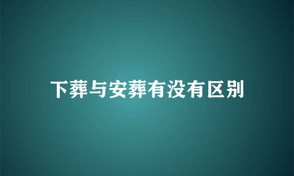 下葬与安葬有没有区别