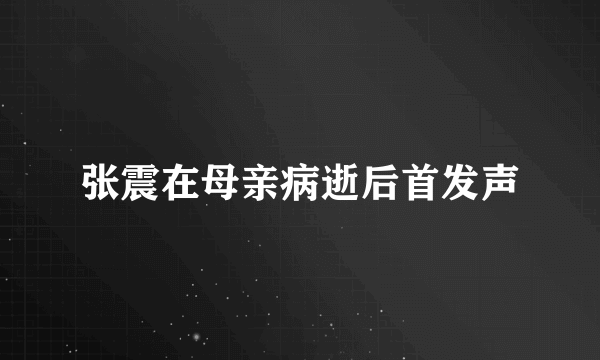 张震在母亲病逝后首发声