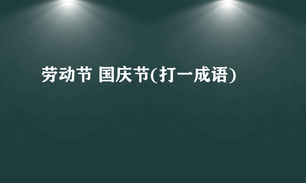 劳动节 国庆节(打一成语)