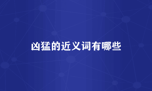 凶猛的近义词有哪些