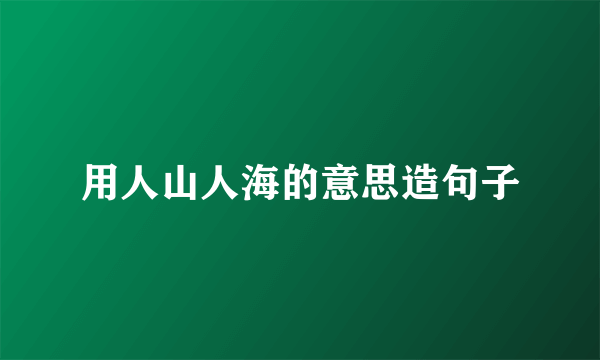 用人山人海的意思造句子