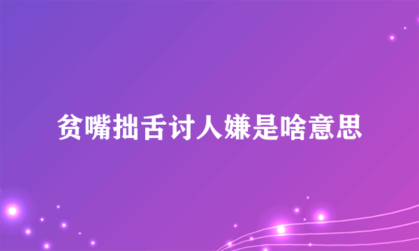 贫嘴拙舌讨人嫌是啥意思