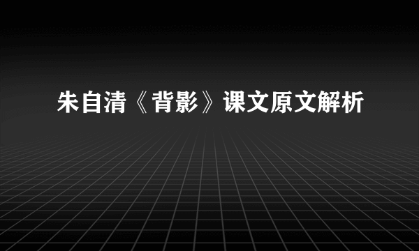 朱自清《背影》课文原文解析