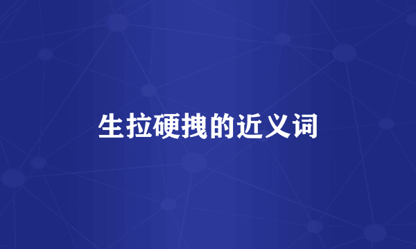 生拉硬拽的近义词