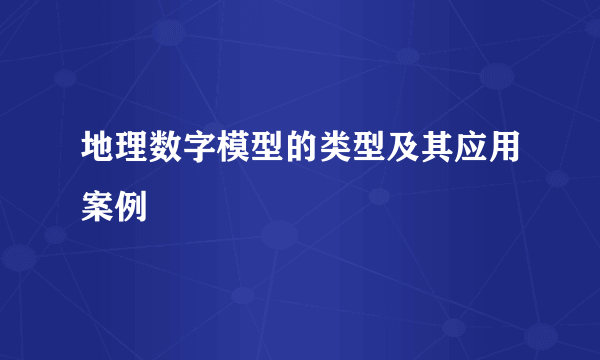 地理数字模型的类型及其应用案例