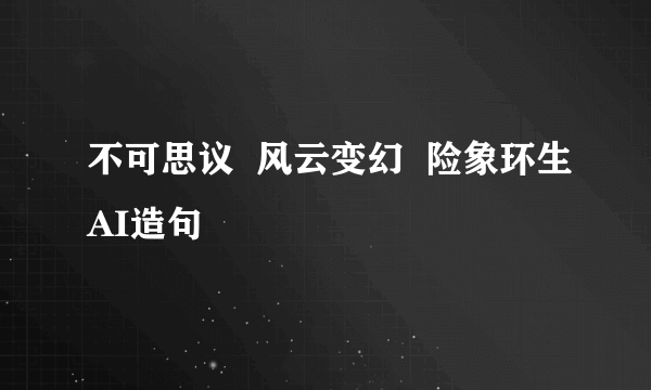 不可思议  风云变幻  险象环生AI造句