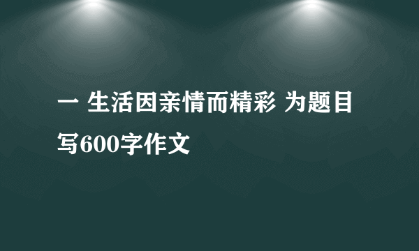 一 生活因亲情而精彩 为题目写600字作文