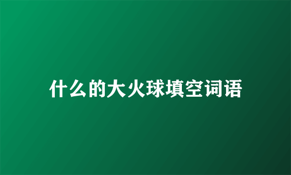 什么的大火球填空词语