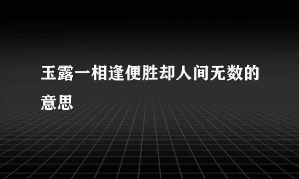 玉露一相逢便胜却人间无数的意思