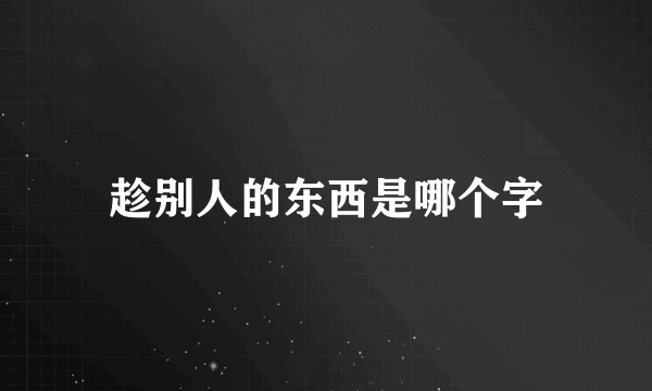 趁别人的东西是哪个字